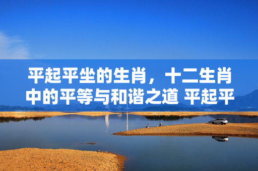 平起平坐的生肖，十二生肖中的平等与和谐之道 平起平坐什么生肖