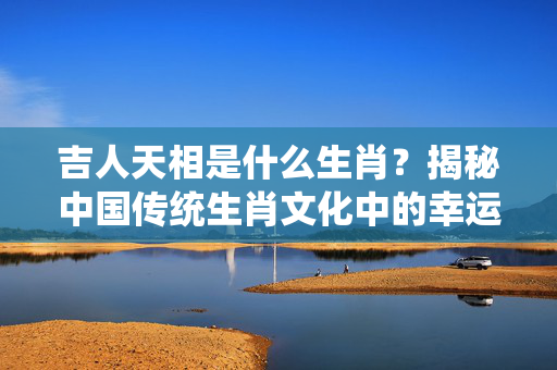 吉人天相是什么生肖？揭秘中国传统生肖文化中的幸运象征 吉人天相是什么生肖?