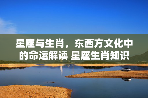 星座与生肖，东西方文化中的命运解读 星座生肖知识