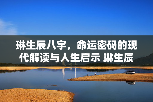 琳生辰八字，命运密码的现代解读与人生启示 琳生辰八字