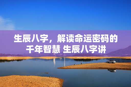 生辰八字，解读命运密码的千年智慧 生辰八字讲