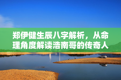 郑伊健生辰八字解析，从命理角度解读浩南哥的传奇人生 郑伊健生辰八字