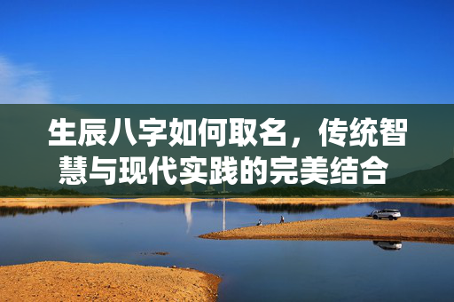 生辰八字如何取名，传统智慧与现代实践的完美结合 生辰八字如何取名
