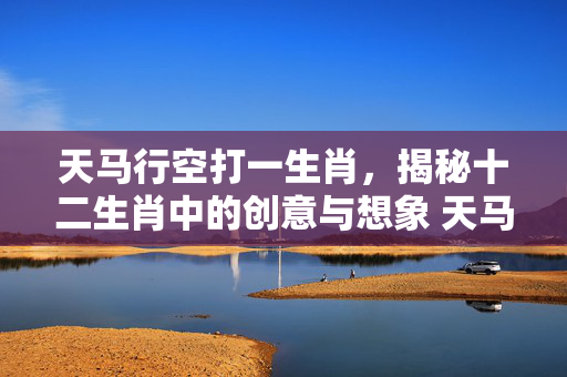 天马行空打一生肖，揭秘十二生肖中的创意与想象 天马行空打一生肖