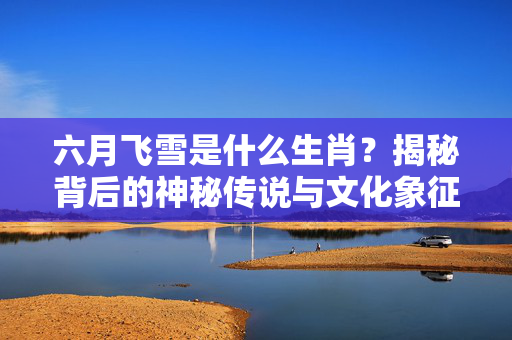 六月飞雪是什么生肖？揭秘背后的神秘传说与文化象征 六月飞雪是什么生肖
