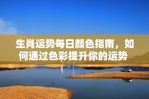 生肖运势每日颜色指南，如何通过色彩提升你的运势 生肖运势每日颜色