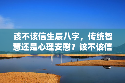 该不该信生辰八字，传统智慧还是心理安慰？该不该信生辰八字
