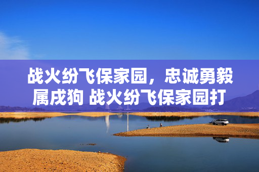 战火纷飞保家园，忠诚勇毅属戌狗 战火纷飞保家园打一生肖