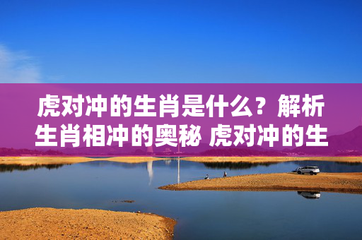 虎对冲的生肖是什么？解析生肖相冲的奥秘 虎对冲的生肖是什么