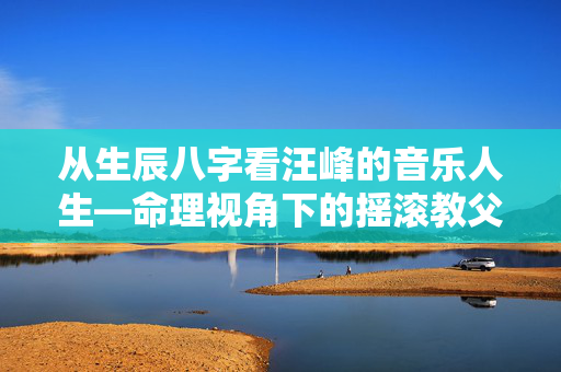 从生辰八字看汪峰的音乐人生—命理视角下的摇滚教父命运轨迹 汪峰的生辰八字