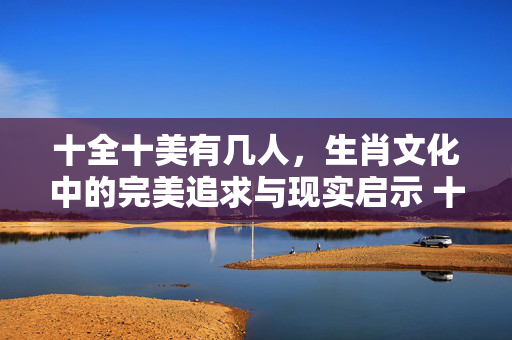 十全十美有几人，生肖文化中的完美追求与现实启示 十全十美有几人猜生肖