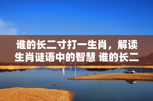 谁的长二寸打一生肖，解读生肖谜语中的智慧 谁的长二寸打一生肖