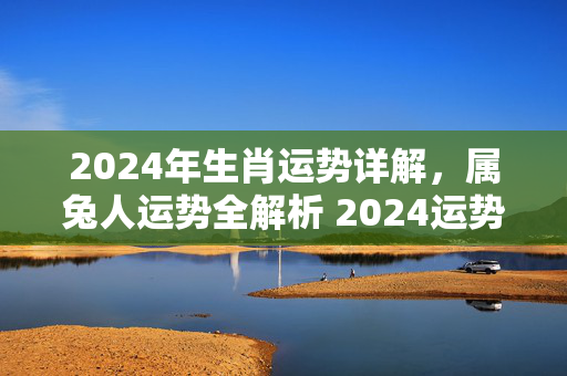 2024年生肖运势详解，属兔人运势全解析 2024运势生肖运势详解兔