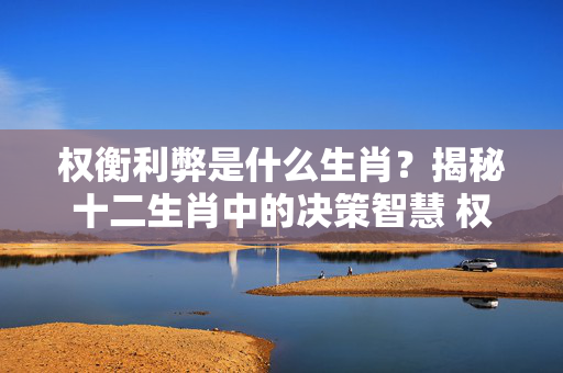 权衡利弊是什么生肖？揭秘十二生肖中的决策智慧 权衡利弊是什么生肖