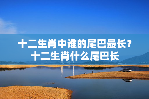 十二生肖中谁的尾巴最长？十二生肖什么尾巴长
