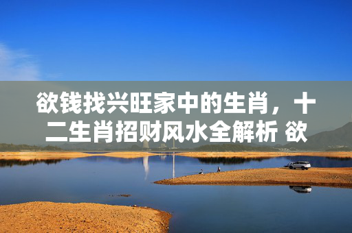 欲钱找兴旺家中的生肖，十二生肖招财风水全解析 欲钱找兴旺家中的生肖