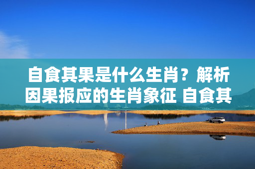 自食其果是什么生肖？解析因果报应的生肖象征 自食其果是什么生肖