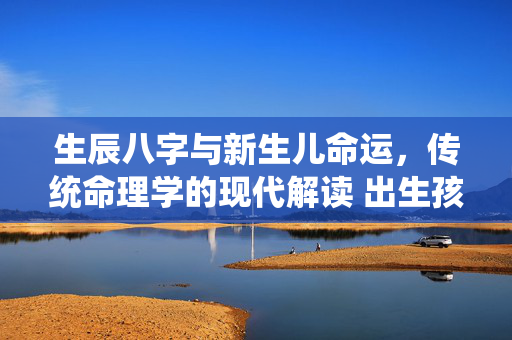 生辰八字与新生儿命运，传统命理学的现代解读 出生孩子生辰八字