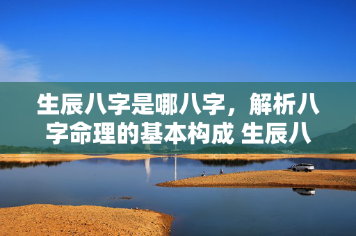 生辰八字是哪八字，解析八字命理的基本构成 生辰八字是哪八字