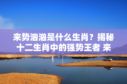 来势汹汹是什么生肖？揭秘十二生肖中的强势王者 来势汹汹是什么生肖