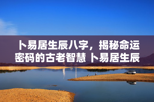 卜易居生辰八字，揭秘命运密码的古老智慧 卜易居生辰八字