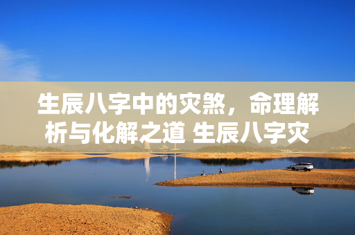 生辰八字中的灾煞，命理解析与化解之道 生辰八字灾煞