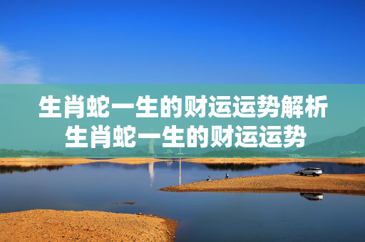 生肖蛇一生的财运运势解析 生肖蛇一生的财运运势