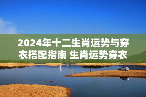 2024年十二生肖运势与穿衣搭配指南 生肖运势穿衣搭配