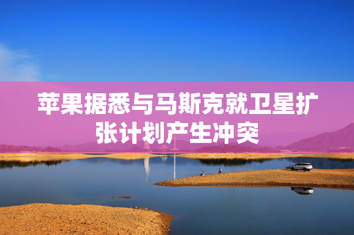 苹果据悉与马斯克就卫星扩张计划产生冲突