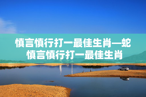 慎言慎行打一最佳生肖—蛇 慎言慎行打一最佳生肖