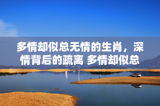 多情却似总无情的生肖，深情背后的疏离 多情却似总无情的生肖