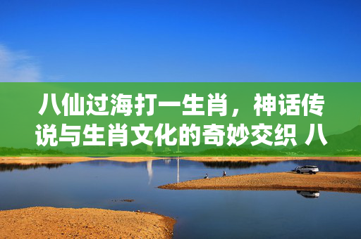 八仙过海打一生肖，神话传说与生肖文化的奇妙交织 八仙过海打一生肖