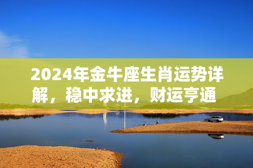 2024年金牛座生肖运势详解，稳中求进，财运亨通 金牛生肖运势如何
