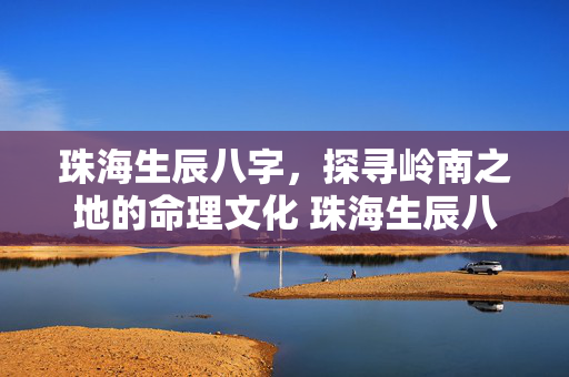 珠海生辰八字，探寻岭南之地的命理文化 珠海生辰八字