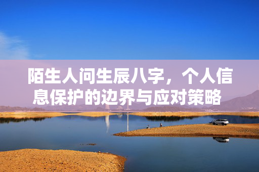 陌生人问生辰八字，个人信息保护的边界与应对策略 陌生人问生辰八字