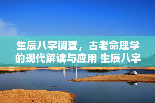 生辰八字调查，古老命理学的现代解读与应用 生辰八字调查