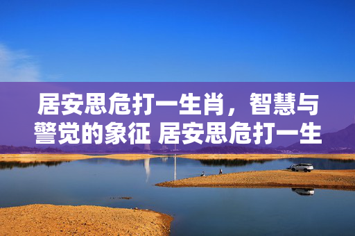居安思危打一生肖，智慧与警觉的象征 居安思危打一生肖