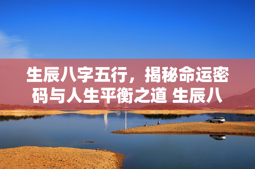 生辰八字五行，揭秘命运密码与人生平衡之道 生辰八字五行