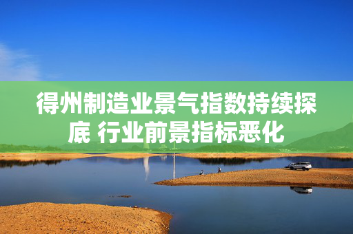 得州制造业景气指数持续探底 行业前景指标恶化
