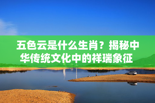 五色云是什么生肖？揭秘中华传统文化中的祥瑞象征 五色云是什么生肖