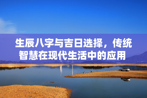 生辰八字与吉日选择，传统智慧在现代生活中的应用 生辰八字 吉日