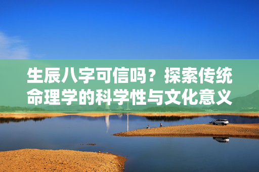 生辰八字可信吗？探索传统命理学的科学性与文化意义 生辰八字可信