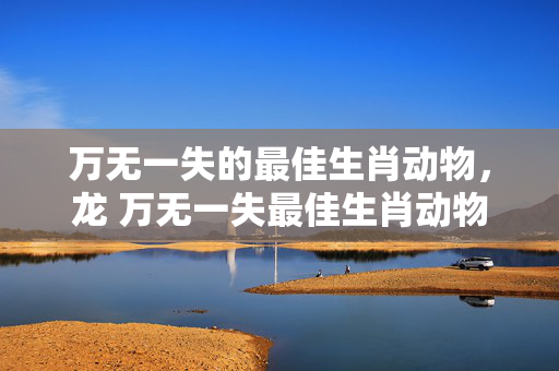万无一失的最佳生肖动物，龙 万无一失最佳生肖动物