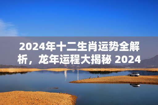 2024年十二生肖运势全解析，龙年运程大揭秘 2024运势生肖运