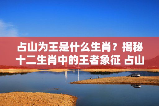 占山为王是什么生肖？揭秘十二生肖中的王者象征 占山为王是什么生肖