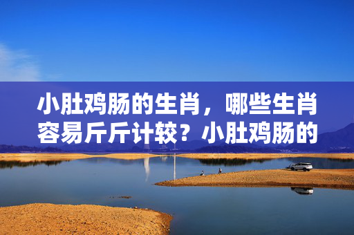 小肚鸡肠的生肖，哪些生肖容易斤斤计较？小肚鸡肠的生肖