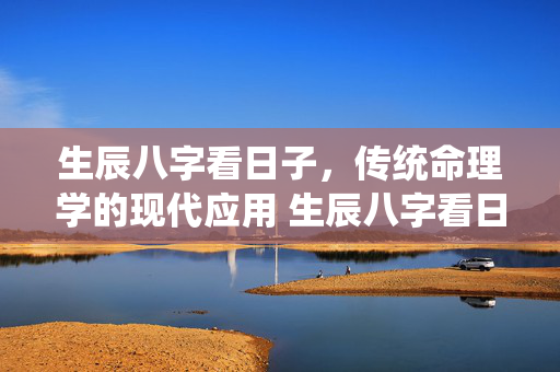 生辰八字看日子，传统命理学的现代应用 生辰八字看日子
