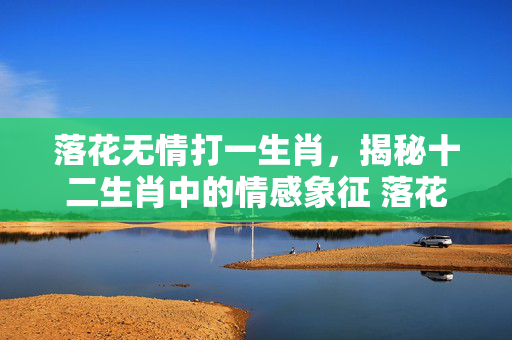 落花无情打一生肖，揭秘十二生肖中的情感象征 落花无情打一生肖