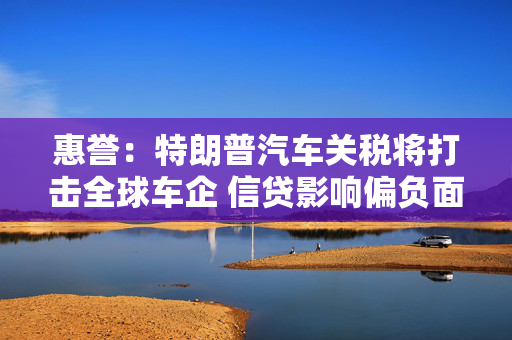 惠誉：特朗普汽车关税将打击全球车企 信贷影响偏负面