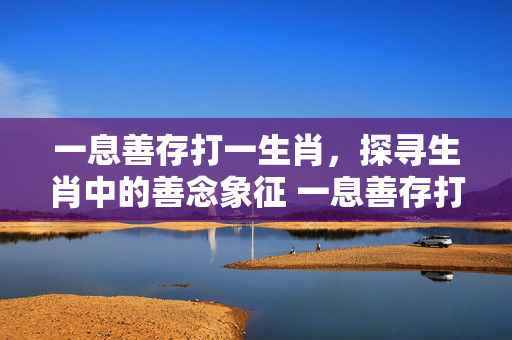 一息善存打一生肖，探寻生肖中的善念象征 一息善存打一生肖